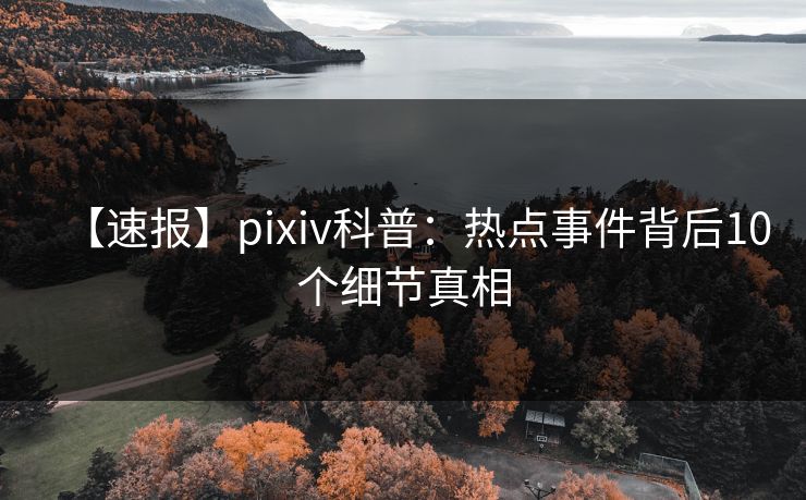 【速报】pixiv科普：热点事件背后10个细节真相