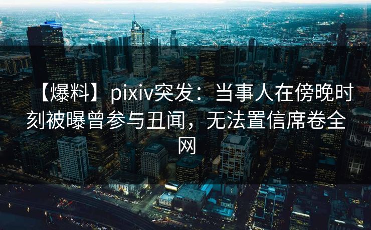 【爆料】pixiv突发:当事人在傍晚时刻被曝曾参与丑闻,无法置信席卷全网