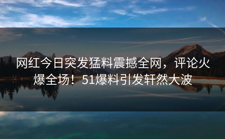 网红今日突发猛料震撼全网,评论火爆全场!51爆料引发轩然大波