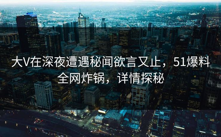 大V在深夜遭遇秘闻欲言又止,51爆料全网炸锅,详情探秘