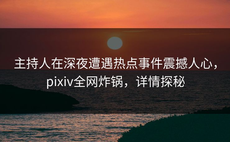 主持人在深夜遭遇热点事件震撼人心,pixiv全网炸锅,详情探秘