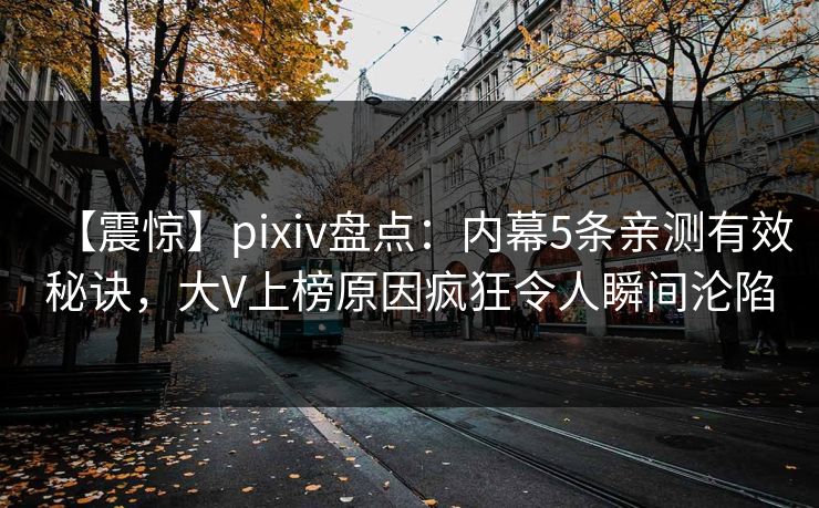 【震惊】pixiv盘点：内幕5条亲测有效秘诀，大V上榜原因疯狂令人瞬间沦陷