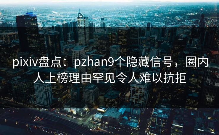 pixiv盘点:pzhan9个隐藏信号,圈内人上榜理由罕见令人难以抗拒