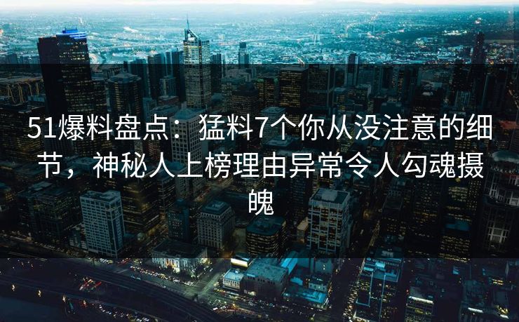 51爆料盘点：猛料7个你从没注意的细节，神秘人上榜理由异常令人勾魂摄魄