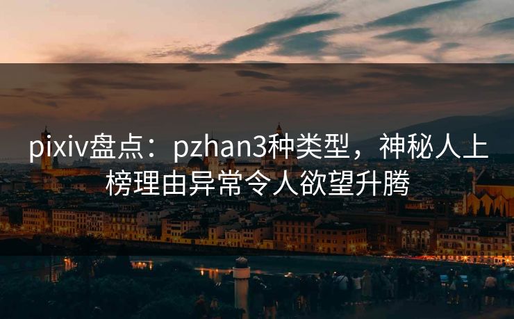 pixiv盘点：pzhan3种类型，神秘人上榜理由异常令人欲望升腾