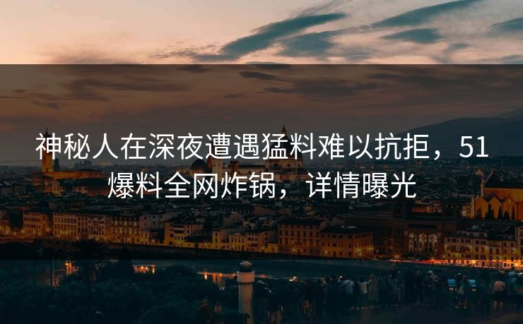 神秘人在深夜遭遇猛料难以抗拒，51爆料全网炸锅，详情曝光
