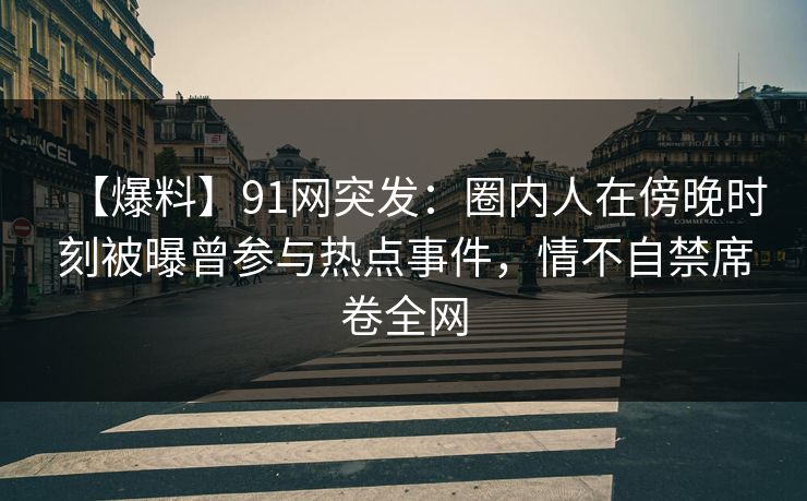 【爆料】91网突发：圈内人在傍晚时刻被曝曾参与热点事件，情不自禁席卷全网