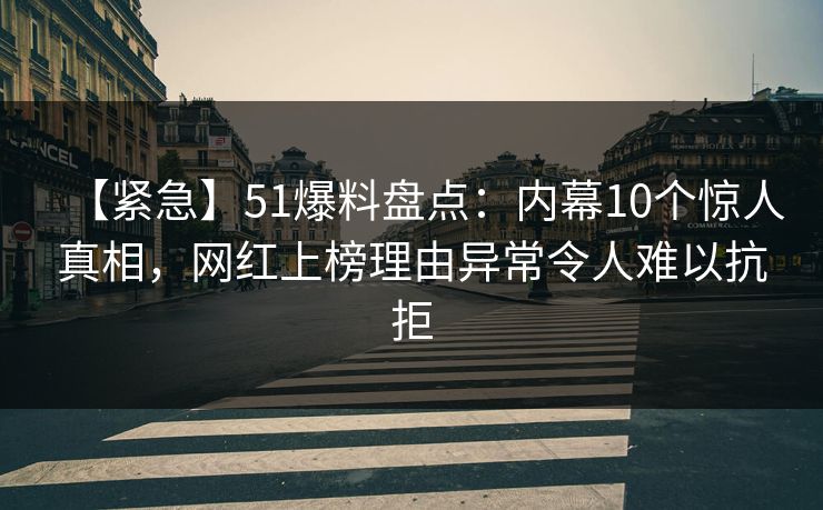 【紧急】51爆料盘点：内幕10个惊人真相，网红上榜理由异常令人难以抗拒