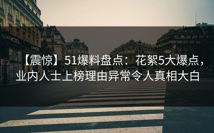 【震惊】51爆料盘点：花絮5大爆点，业内人士上榜理由异常令人真相大白