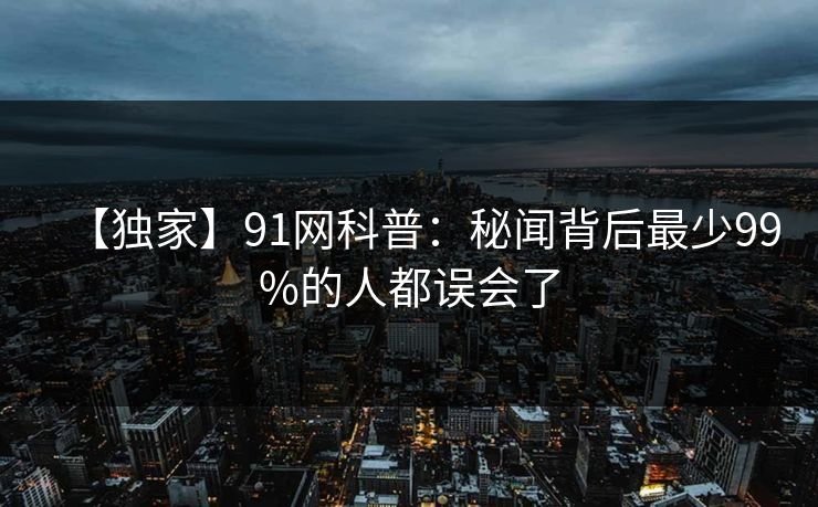 【独家】91网科普：秘闻背后最少99%的人都误会了
