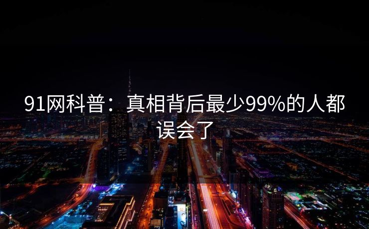 91网科普：真相背后最少99%的人都误会了