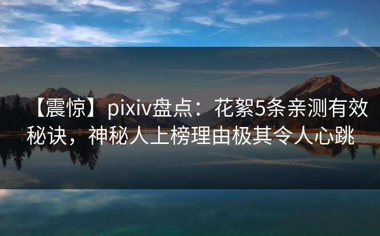 【震惊】pixiv盘点：花絮5条亲测有效秘诀，神秘人上榜理由极其令人心跳
