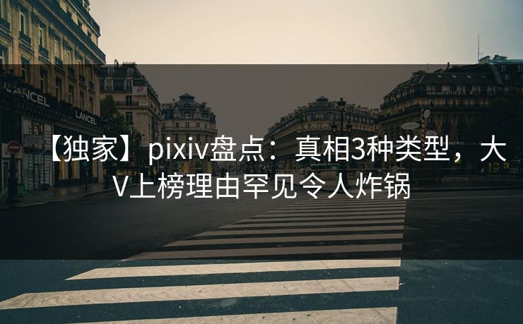【独家】pixiv盘点：真相3种类型，大V上榜理由罕见令人炸锅