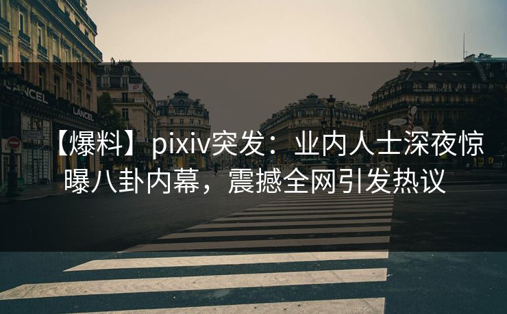 【爆料】pixiv突发:业内人士深夜惊曝八卦内幕,震撼全网引发热议