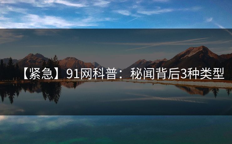 【紧急】91网科普:秘闻背后3种类型