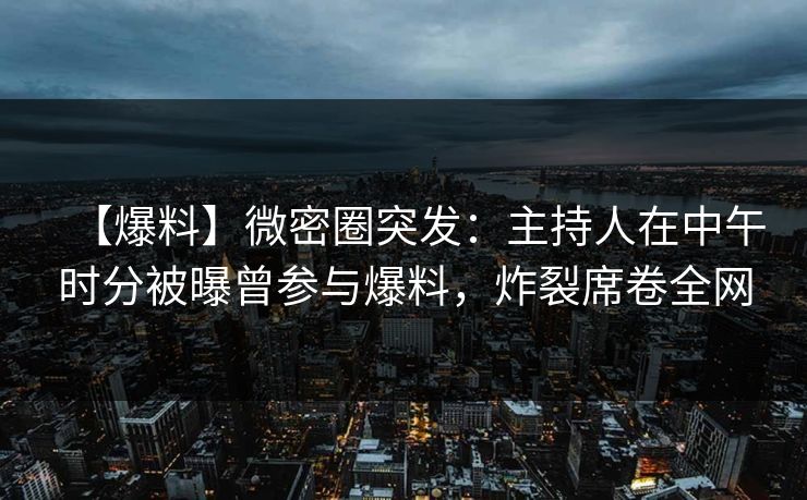【爆料】微密圈突发:主持人在中午时分被曝曾参与爆料,炸裂席卷全网