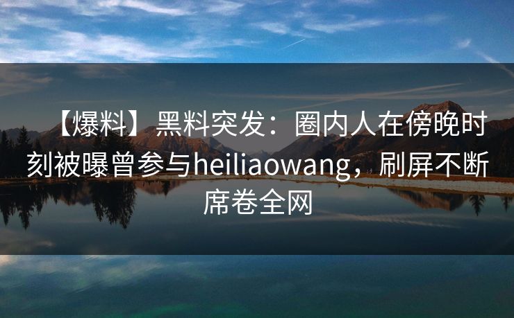【爆料】黑料突发:圈内人在傍晚时刻被曝曾参与heiliaowang,刷屏不断席卷全网