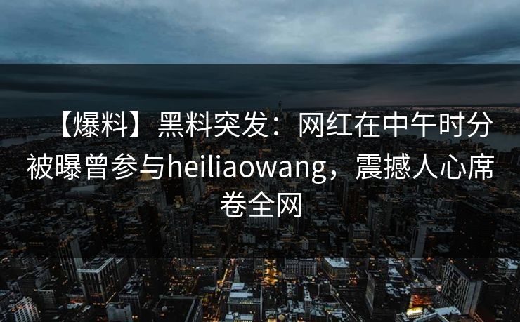 【爆料】黑料突发:网红在中午时分被曝曾参与heiliaowang,震撼人心席卷全网