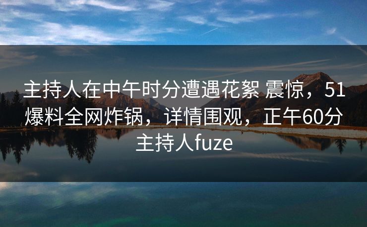 主持人在中午时分遭遇花絮 震惊,51爆料全网炸锅,详情围观,正午60分主持人fuze