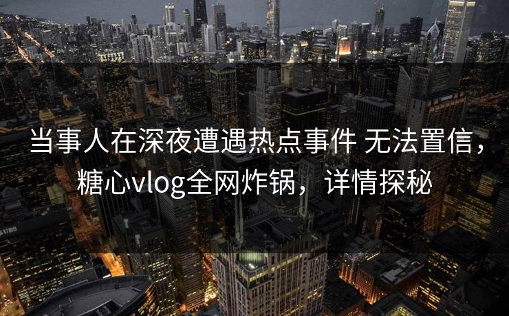 当事人在深夜遭遇热点事件 无法置信,糖心vlog全网炸锅,详情探秘