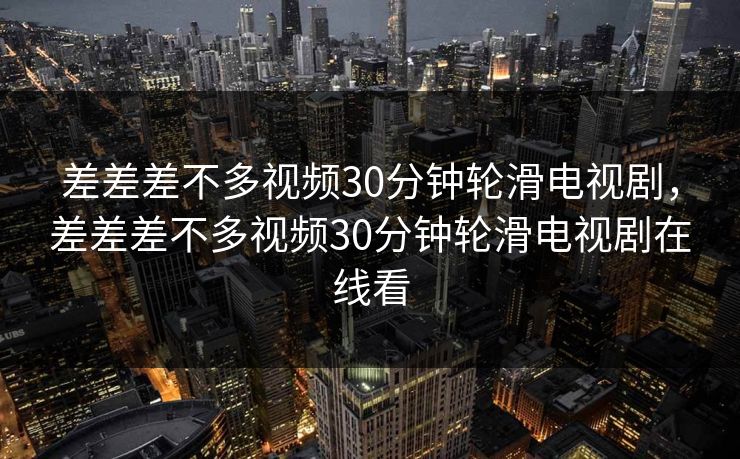 差差差不多视频30分钟轮滑电视剧，差差差不多视频30分钟轮滑电视剧在线看