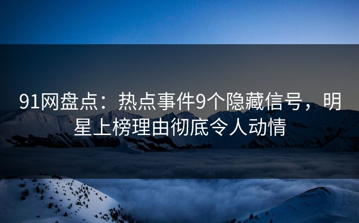91网盘点:热点事件9个隐藏信号,明星上榜理由彻底令人动情