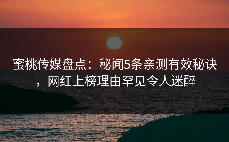 蜜桃传媒盘点:秘闻5条亲测有效秘诀,网红上榜理由罕见令人迷醉