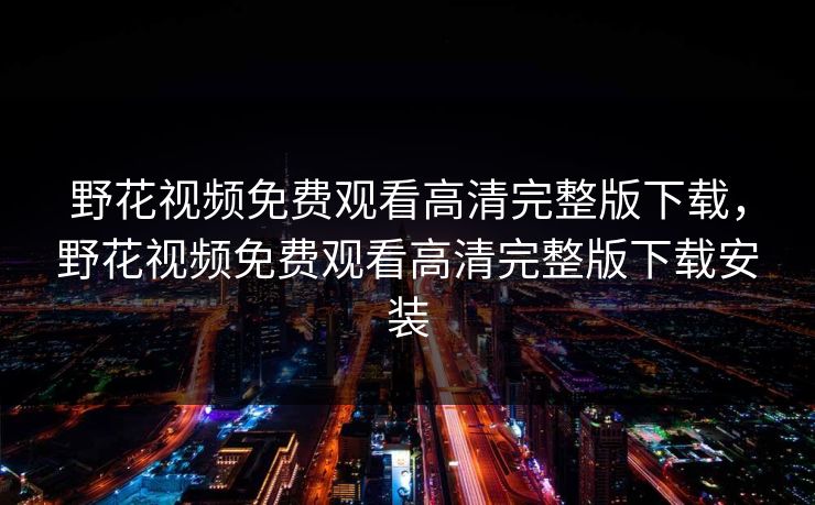 野花视频免费观看高清完整版下载,野花视频免费观看高清完整版下载安装