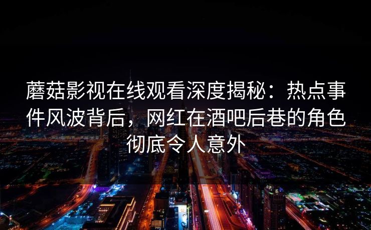蘑菇影视在线观看深度揭秘:热点事件风波背后,网红在酒吧后巷的角色彻底令人意外