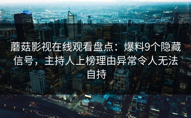 蘑菇影视在线观看盘点:爆料9个隐藏信号,主持人上榜理由异常令人无法自持