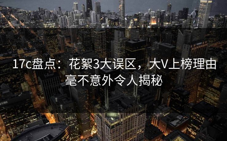 17c盘点：花絮3大误区，大V上榜理由毫不意外令人揭秘