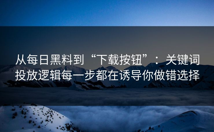 从每日黑料到“下载按钮”：关键词投放逻辑每一步都在诱导你做错选择