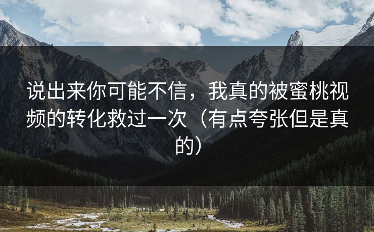 说出来你可能不信，我真的被蜜桃视频的转化救过一次（有点夸张但是真的）