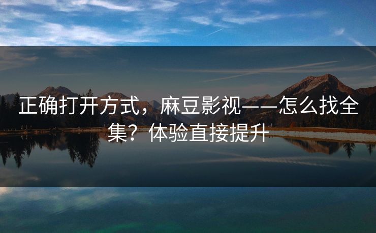 正确打开方式,麻豆影视——怎么找全集?体验直接提升