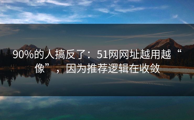 90%的人搞反了：51网网址越用越“像”，因为推荐逻辑在收敛
