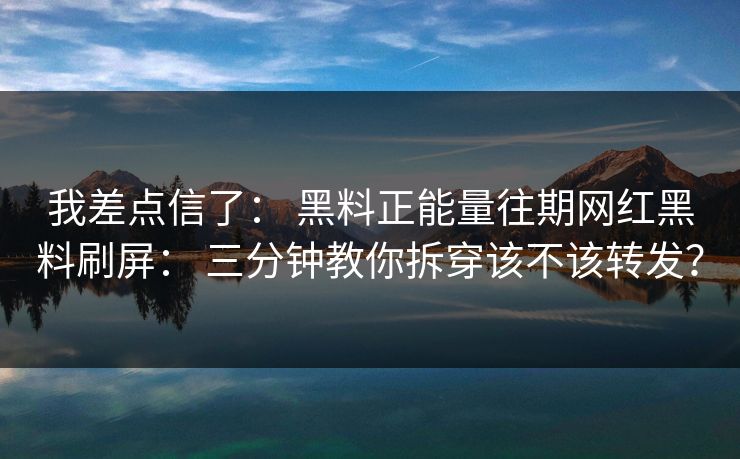 我差点信了: 黑料正能量往期网红黑料刷屏: 三分钟教你拆穿该不该转发?