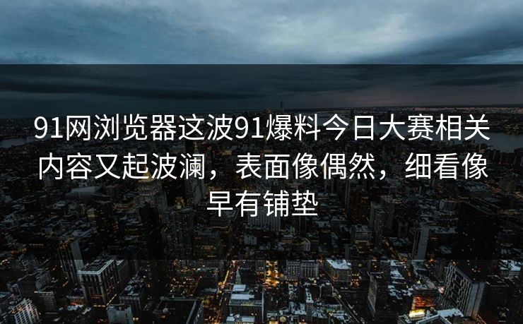 91网浏览器这波91爆料今日大赛相关内容又起波澜，表面像偶然，细看像早有铺垫