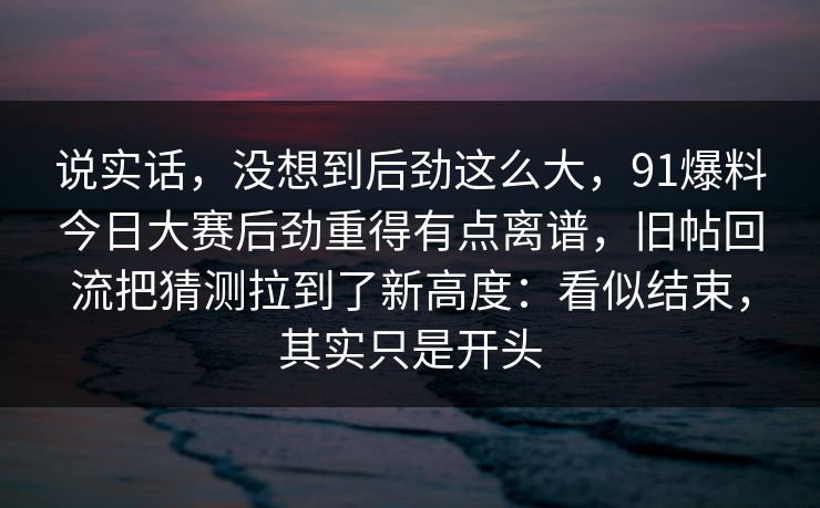 说实话，没想到后劲这么大，91爆料今日大赛后劲重得有点离谱，旧帖回流把猜测拉到了新高度：看似结束，其实只是开头