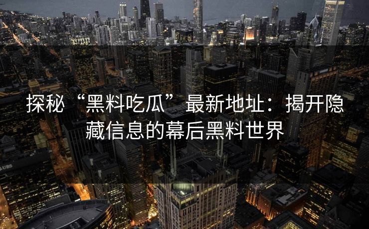 探秘“黑料吃瓜”最新地址：揭开隐藏信息的幕后黑料世界