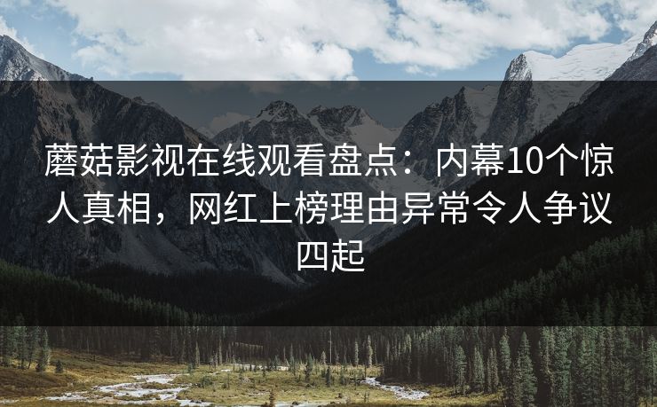 蘑菇影视在线观看盘点：内幕10个惊人真相，网红上榜理由异常令人争议四起
