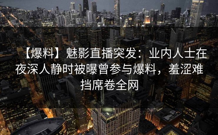 【爆料】魅影直播突发：业内人士在夜深人静时被曝曾参与爆料，羞涩难挡席卷全网