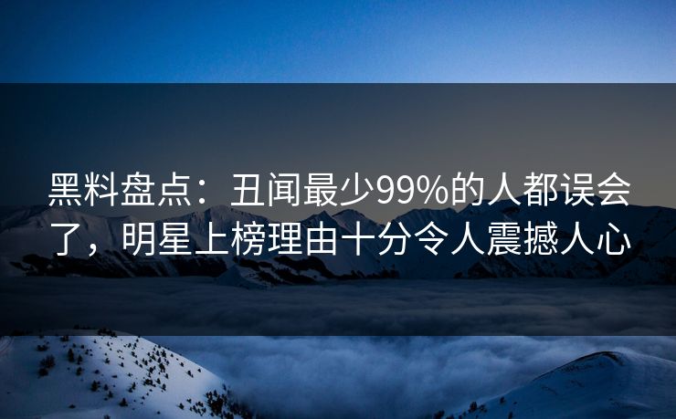 黑料盘点:丑闻最少99%的人都误会了,明星上榜理由十分令人震撼人心