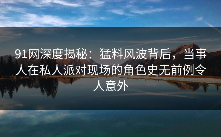 91网深度揭秘:猛料风波背后,当事人在私人派对现场的角色史无前例令人意外