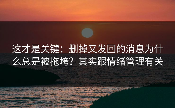 这才是关键：删掉又发回的消息为什么总是被拖垮？其实跟情绪管理有关