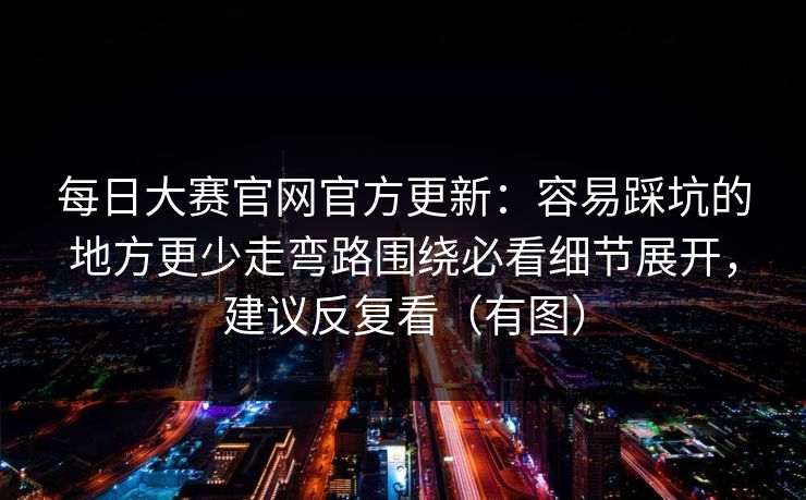 每日大赛官网官方更新:容易踩坑的地方更少走弯路围绕必看细节展开,建议反复看(有图)